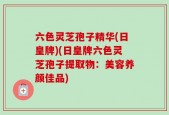 六色灵芝孢子精华(日皇牌)(日皇牌六色灵芝孢子提取物：美容养颜佳品)