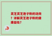 灵芝灵芝孢子粉的功效？详解灵芝孢子粉的健康益处？