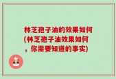 林芝孢子油的效果如何(林芝孢子油效果如何，你需要知道的事实)