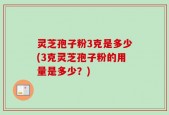 灵芝孢子粉3克是多少(3克灵芝孢子粉的用量是多少？)