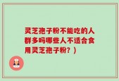 灵芝孢子粉不能吃的人群多吗哪些人不适合食用灵芝孢子粉？)