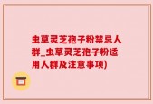 虫草灵芝孢子粉禁忌人群_虫草灵芝孢子粉适用人群及注意事项)