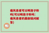 痛风患者可以喝孢子粉吗(可以喝孢子粉吗：痛风患者的最新疑问解答)