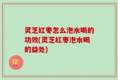 灵芝红枣怎么泡水喝的功效(灵芝红枣泡水喝的益处)