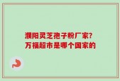 濮阳灵芝孢子粉厂家？万福超市是哪个国家的
