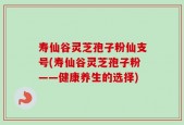 寿仙谷灵芝孢子粉仙支号(寿仙谷灵芝孢子粉——健康养生的选择)