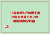 江苏南通生产的灵芝孢子粉(南通灵芝孢子粉：拥抱健康新生活)