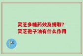 灵芝多糖药效及提取？灵芝孢子油有什么作用