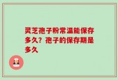 灵芝孢子粉常温能保存多久？孢子的保存期是多久