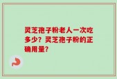 灵芝孢子粉老人一次吃多少？灵芝孢子粉的正确用量？
