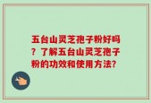 五台山灵芝孢子粉好吗？了解五台山灵芝孢子粉的功效和使用方法？