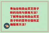 寿仙谷和森山灵芝孢子粉的功效与使用方法？了解寿仙谷和森山灵芝孢子粉的营养价值和正确服用方法？