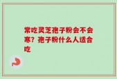 常吃灵芝孢子粉会不会寒？孢子粉什么人适合吃