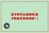 孢子粉可以祛斑吗(孢子粉能否有效祛斑？)