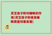 灵芝孢子粉对睡眠的作用(灵芝孢子粉提高睡眠质量效果显著)