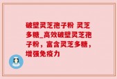 破壁灵芝孢子粉 灵芝多糖_高效破壁灵芝孢子粉，富含灵芝多糖，增强免疫力