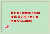 灵芝孢子油使用方法和用量(灵芝孢子油正确使用方法与用量)