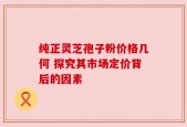 纯正灵芝孢子粉价格几何 探究其市场定价背后的因素