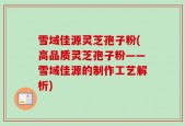 雪域佳源灵芝孢子粉(高品质灵芝孢子粉——雪域佳源的制作工艺解析)