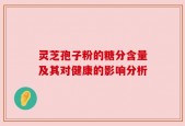 灵芝孢子粉的糖分含量及其对健康的影响分析