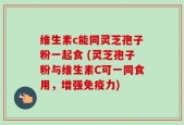 维生素c能同灵芝孢子粉一起食 (灵芝孢子粉与维生素C可一同食用，增强免疫力)