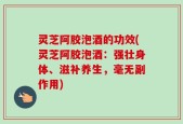 灵芝阿胶泡酒的功效(灵芝阿胶泡酒：强壮身体、滋补养生，毫无副作用)