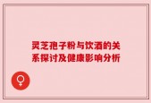 灵芝孢子粉与饮酒的关系探讨及健康影响分析