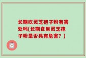 长期吃灵芝孢子粉有害处吗(长期食用灵芝孢子粉是否具有危害？)