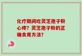 化疗期间吃灵芝孢子粉心疼？灵芝孢子粉的正确食用方法？