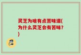 灵芝为啥有点苦味道(为什么灵芝会有苦味？)