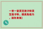 一世一堂灵芝孢子粉灵芝孢子粉，提高免疫力，滋补身体)