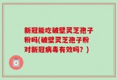 新冠能吃破壁灵芝孢子粉吗(破壁灵芝孢子粉对新冠病毒有效吗？)