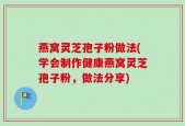 燕窝灵芝孢子粉做法(学会制作健康燕窝灵芝孢子粉，做法分享)