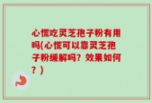 心慌吃灵芝孢子粉有用吗(心慌可以靠灵芝孢子粉缓解吗？效果如何？)