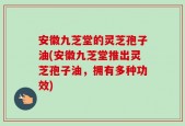 安徽九芝堂的灵芝孢子油(安徽九芝堂推出灵芝孢子油，拥有多种功效)