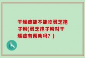 干燥症能不能吃灵芝孢子粉(灵芝孢子粉对干燥症有帮助吗？)
