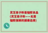 灵芝孢子粉是辐照食品(灵芝孢子粉——无需辐照保鲜的健康选择)