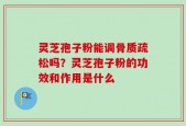 灵芝孢子粉能调骨质疏松吗？灵芝孢子粉的功效和作用是什么