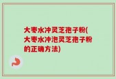 大枣水冲灵芝孢子粉(大枣水冲泡灵芝孢子粉的正确方法)