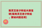 服灵芝孢子粉后大便变硬(服用灵芝孢子粉后，便秘问题出现)