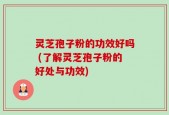 灵芝孢子粉的功效好吗 (了解灵芝孢子粉的好处与功效)