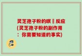 灵芝孢子粉的瞑昡反应(灵芝孢子粉的副作用：你需要知道的事实)