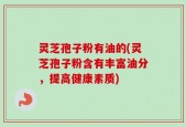 灵芝孢子粉有油的(灵芝孢子粉含有丰富油分，提高健康素质)