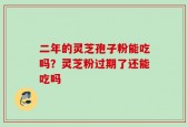 二年的灵芝孢子粉能吃吗？灵芝粉过期了还能吃吗
