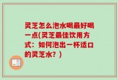 灵芝怎么泡水喝最好喝一点(灵芝最佳饮用方式：如何泡出一杯适口的灵芝水？)