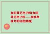 金阳灵芝孢子粉(金阳灵芝孢子粉——提高免疫力的秘密武器)