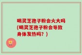 喝灵芝孢子粉会火大吗(喝灵芝孢子粉会导致身体发热吗？)