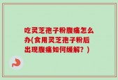 吃灵芝孢子粉腹痛怎么办(食用灵芝孢子粉后出现腹痛如何缓解？)