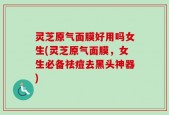 灵芝原气面膜好用吗女生(灵芝原气面膜，女生必备祛痘去黑头神器)