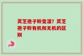 灵芝孢子粉变湿？灵芝孢子粉有机和无机的区别